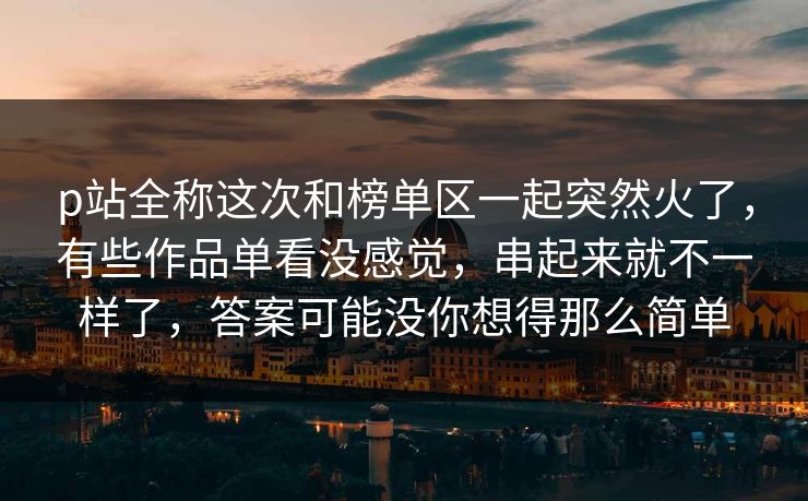 p站全称这次和榜单区一起突然火了，有些作品单看没感觉，串起来就不一样了，答案可能没你想得那么简单-第1张图片-p站助手导航站 | p站搬运工视频库