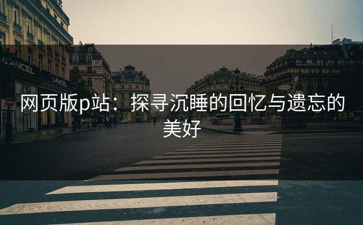 网页版p站：探寻沉睡的回忆与遗忘的美好-第1张图片-p站助手导航站 | p站搬运工视频库