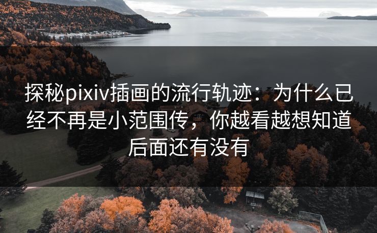 探秘pixiv插画的流行轨迹：为什么已经不再是小范围传，你越看越想知道后面还有没有-第1张图片-p站助手导航站 | p站搬运工视频库