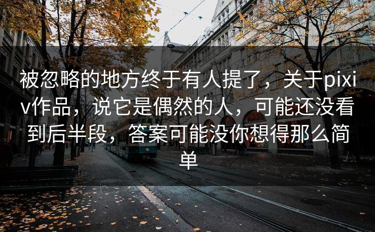 被忽略的地方终于有人提了，关于pixiv作品，说它是偶然的人，可能还没看到后半段，答案可能没你想得那么简单-第1张图片-p站助手导航站 | p站搬运工视频库