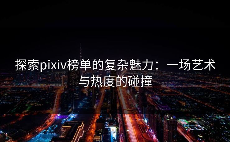 探索pixiv榜单的复杂魅力：一场艺术与热度的碰撞-第1张图片-p站助手导航站 | p站搬运工视频库