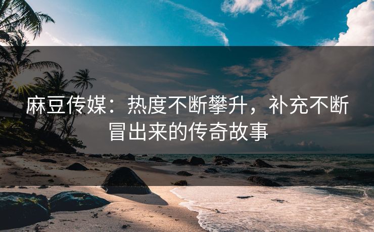 麻豆传媒：热度不断攀升，补充不断冒出来的传奇故事-第1张图片-p站助手导航站 | p站搬运工视频库