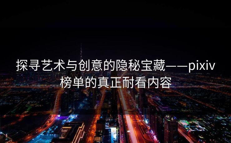 探寻艺术与创意的隐秘宝藏——pixiv榜单的真正耐看内容-第1张图片-p站助手导航站 | p站搬运工视频库