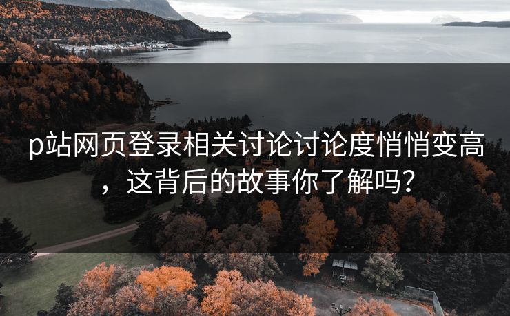 p站网页登录相关讨论讨论度悄悄变高，这背后的故事你了解吗？-第1张图片-p站助手导航站 | p站搬运工视频库