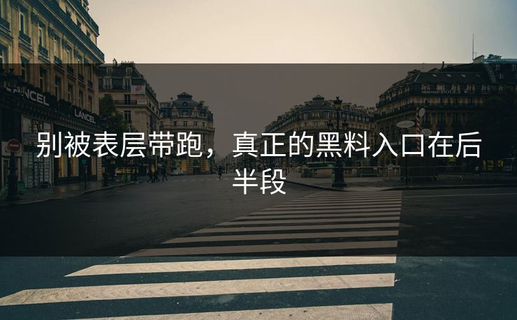 别被表层带跑，真正的黑料入口在后半段-第1张图片-p站助手导航站 | p站搬运工视频库