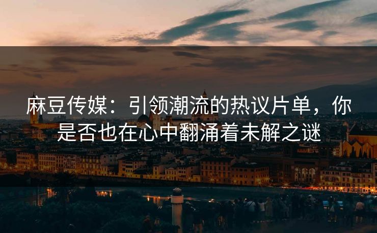 麻豆传媒：引领潮流的热议片单，你是否也在心中翻涌着未解之谜-第1张图片-p站助手导航站 | p站搬运工视频库