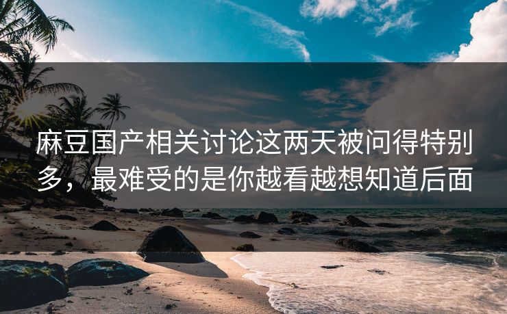 麻豆国产相关讨论这两天被问得特别多,最难受的是你越看越想知道后面-第1张图片-p站助手导航站 | p站搬运工视频库 麻豆国产相关讨论这两天被问得特别多,最难受的是你越看越想知道后面-第1张图片-p站助手导航站 | p站搬运工视频库