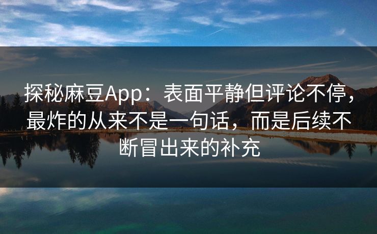 探秘麻豆App：表面平静但评论不停，最炸的从来不是一句话，而是后续不断冒出来的补充-第1张图片-p站助手导航站 | p站搬运工视频库