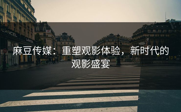 麻豆传媒：重塑观影体验，新时代的观影盛宴-第1张图片-p站助手导航站 | p站搬运工视频库