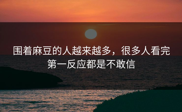 围着麻豆的人越来越多，很多人看完第一反应都是不敢信-第1张图片-p站助手导航站 | p站搬运工视频库