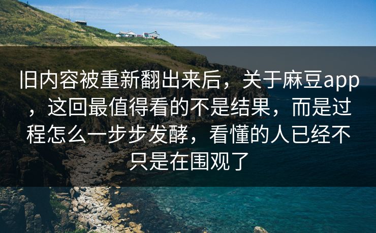 旧内容被重新翻出来后，关于麻豆app，这回最值得看的不是结果，而是过程怎么一步步发酵，看懂的人已经不只是在围观了-第1张图片-p站助手导航站 | p站搬运工视频库