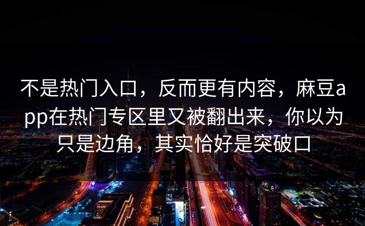 不是热门入口，反而更有内容，麻豆app在热门专区里又被翻出来，你以为只是边角，其实恰好是突破口-第1张图片-p站助手导航站 | p站搬运工视频库