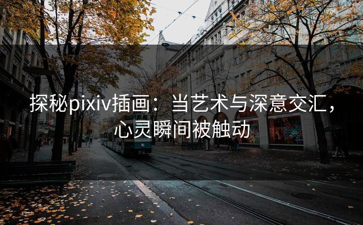 探秘pixiv插画：当艺术与深意交汇，心灵瞬间被触动-第1张图片-p站助手导航站 | p站搬运工视频库