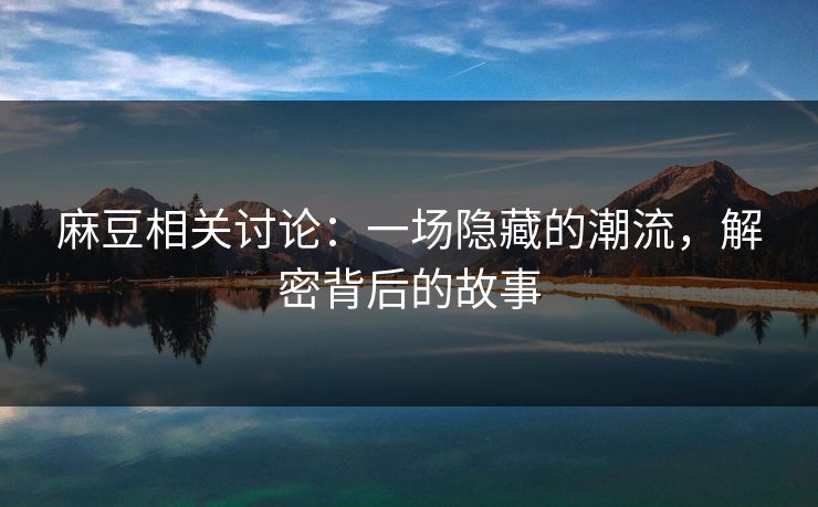 麻豆相关讨论：一场隐藏的潮流，解密背后的故事-第1张图片-p站助手导航站 | p站搬运工视频库
