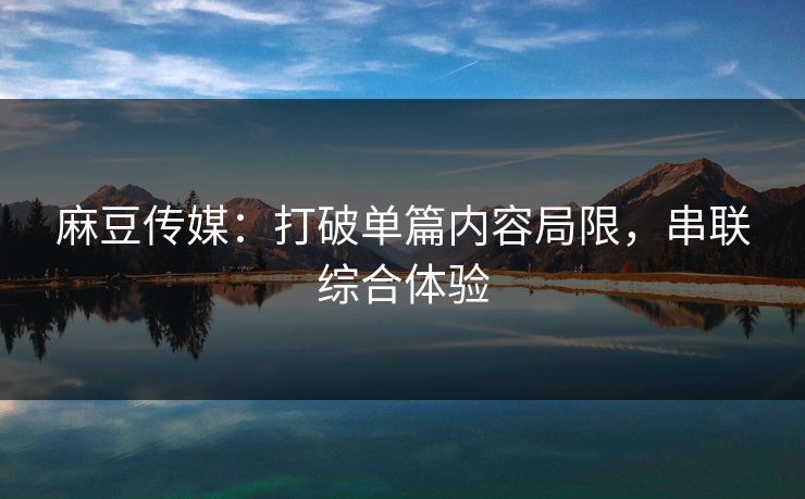 麻豆传媒：打破单篇内容局限，串联综合体验-第1张图片-p站助手导航站 | p站搬运工视频库