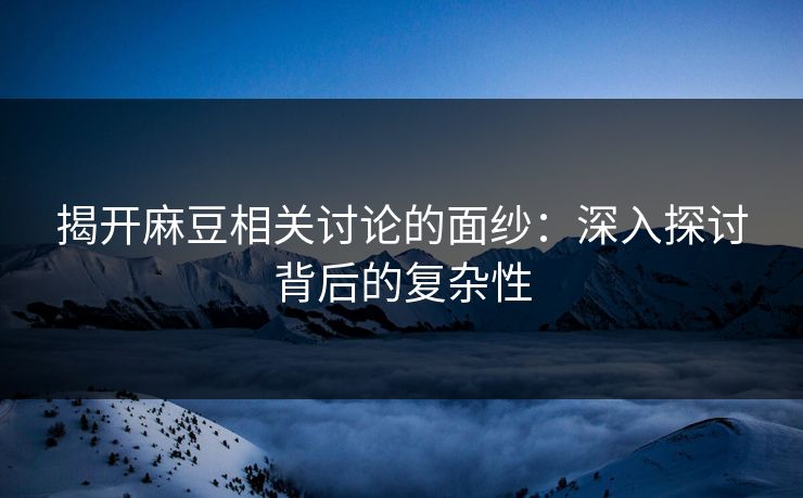 揭开麻豆相关讨论的面纱：深入探讨背后的复杂性-第1张图片-p站助手导航站 | p站搬运工视频库
