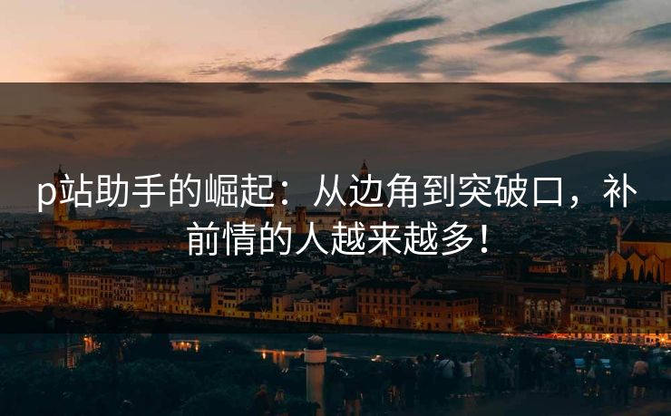 p站助手的崛起:从边角到突破口,补前情的人越来越多!-第1张图片-p站助手导航站 | p站搬运工视频库 p站助手的崛起:从边角到突破口,补前情的人越来越多!-第1张图片-p站助手导航站 | p站搬运工视频库