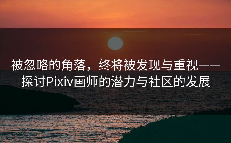 被忽略的角落，终将被发现与重视——探讨Pixiv画师的潜力与社区的发展