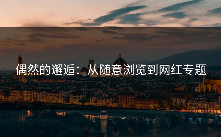 偶然的邂逅:从随意浏览到网红专题-第1张图片-p站助手导航站 | p站搬运工视频库 偶然的邂逅:从随意浏览到网红专题-第1张图片-p站助手导航站 | p站搬运工视频库