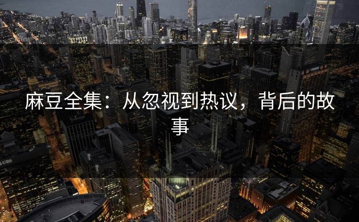 麻豆全集：从忽视到热议，背后的故事-第1张图片-p站助手导航站 | p站搬运工视频库