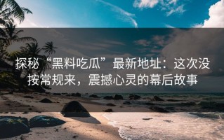 探秘“黑料吃瓜”最新地址：这次没按常规来，震撼心灵的幕后故事