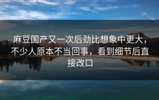 麻豆国产又一次后劲比想象中更大，不少人原本不当回事，看到细节后直接改口