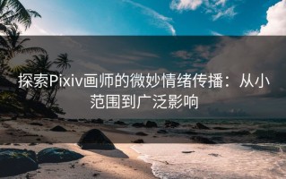 探索Pixiv画师的微妙情绪传播：从小范围到广泛影响