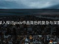 深入探讨pixiv作品背后的复杂与深意