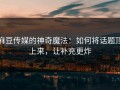 麻豆传媒的神奇魔法：如何将话题顶上来，让补充更炸