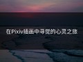 在Pixiv插画中寻觉的心灵之旅