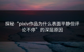 探秘“pixiv作品为什么表面平静但评论不停”的深层原因