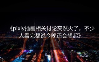 《pixiv插画相关讨论突然火了，不少人看完都说今晚还会想起》