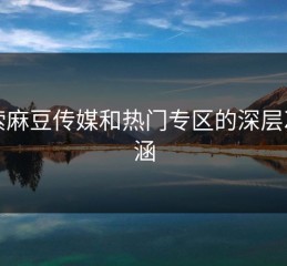 探索麻豆传媒和热门专区的深层次内涵