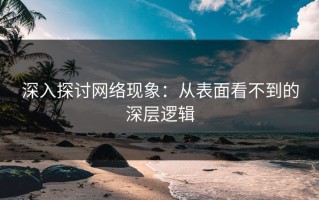 深入探讨网络现象：从表面看不到的深层逻辑
