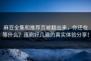 麻豆全集和推荐页被翻出来，你还在等什么？连刷好几遍的真实体验分享！