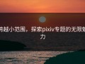 跨越小范围，探索pixiv专题的无限魅力