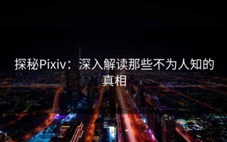 探秘Pixiv：深入解读那些不为人知的真相