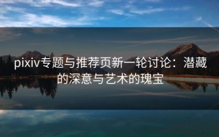 pixiv专题与推荐页新一轮讨论：潜藏的深意与艺术的瑰宝