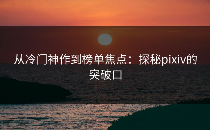 从冷门神作到榜单焦点:探秘pixiv的突破口-第1张图片-p站助手导航站 | p站搬运工视频库 从冷门神作到榜单焦点:探秘pixiv的突破口-第1张图片-p站助手导航站 | p站搬运工视频库