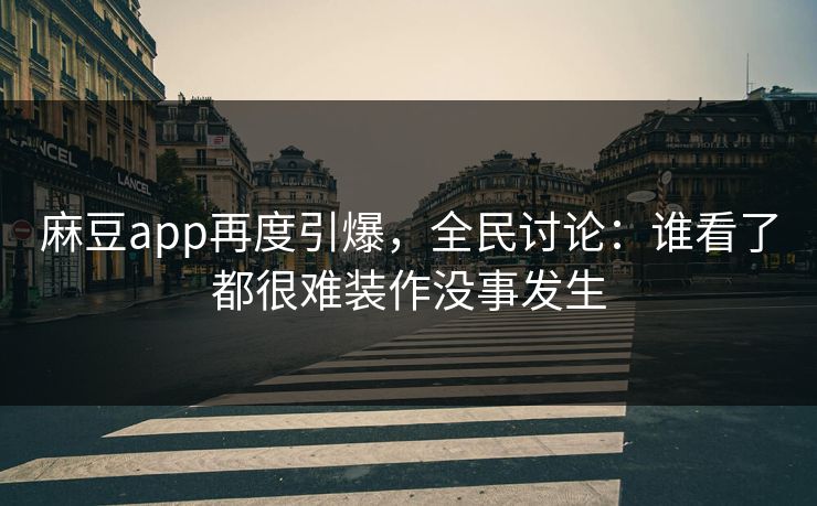 麻豆app再度引爆,全民讨论:谁看了都很难装作没事发生-第1张图片-p站助手导航站 | p站搬运工视频库 麻豆app再度引爆,全民讨论:谁看了都很难装作没事发生-第1张图片-p站助手导航站 | p站搬运工视频库