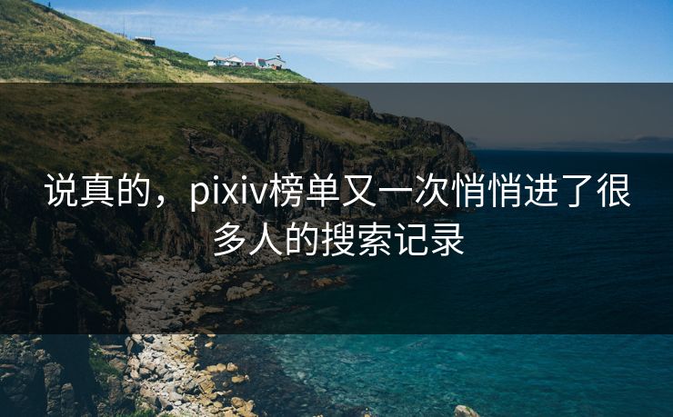 说真的,pixiv榜单又一次悄悄进了很多人的搜索记录-第1张图片-p站助手导航站 | p站搬运工视频库 说真的,pixiv榜单又一次悄悄进了很多人的搜索记录-第1张图片-p站助手导航站 | p站搬运工视频库
