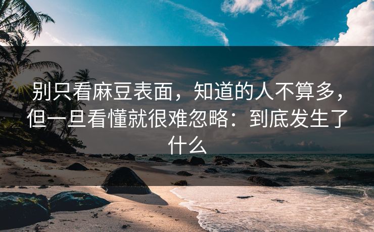 别只看麻豆表面,知道的人不算多,但一旦看懂就很难忽略:到底发生了什么-第1张图片-p站助手导航站 | p站搬运工视频库 别只看麻豆表面,知道的人不算多,但一旦看懂就很难忽略:到底发生了什么-第1张图片-p站助手导航站 | p站搬运工视频库