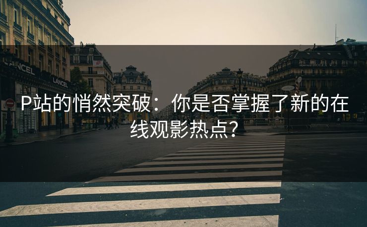 P站的悄然突破:你是否掌握了新的在线观影热点?-第1张图片-p站助手导航站 | p站搬运工视频库 P站的悄然突破:你是否掌握了新的在线观影热点?-第1张图片-p站助手导航站 | p站搬运工视频库