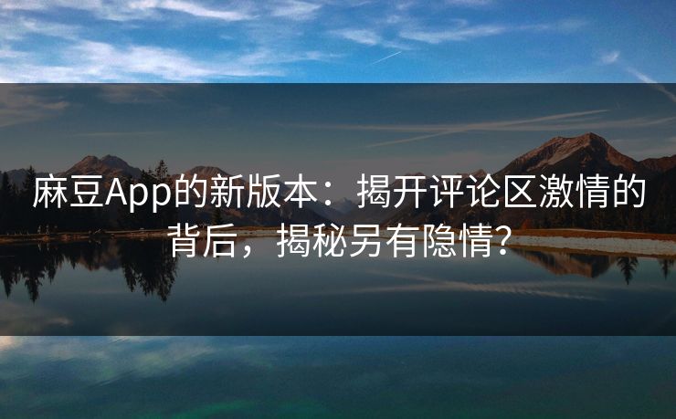 麻豆App的新版本:揭开评论区激情的背后,揭秘另有隐情?-第1张图片-p站助手导航站 | p站搬运工视频库 麻豆App的新版本:揭开评论区激情的背后,揭秘另有隐情?-第1张图片-p站助手导航站 | p站搬运工视频库