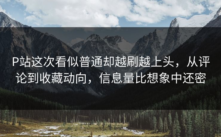 P站这次看似普通却越刷越上头,从评论到收藏动向,信息量比想象中还密-第1张图片-p站助手导航站 | p站搬运工视频库 P站这次看似普通却越刷越上头,从评论到收藏动向,信息量比想象中还密-第1张图片-p站助手导航站 | p站搬运工视频库