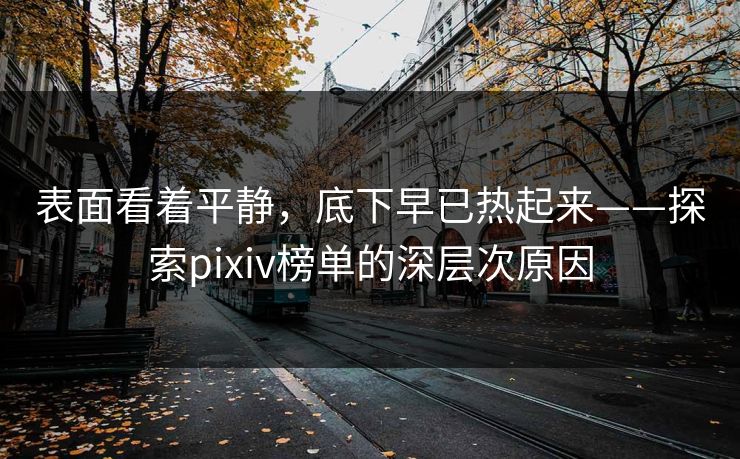 表面看着平静,底下早已热起来——探索pixiv榜单的深层次原因-第1张图片-p站助手导航站 | p站搬运工视频库 表面看着平静,底下早已热起来——探索pixiv榜单的深层次原因-第1张图片-p站助手导航站 | p站搬运工视频库