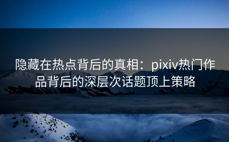 隐藏在热点背后的真相:pixiv热门作品背后的深层次话题顶上策略-第1张图片-p站助手导航站 | p站搬运工视频库 隐藏在热点背后的真相:pixiv热门作品背后的深层次话题顶上策略-第1张图片-p站助手导航站 | p站搬运工视频库