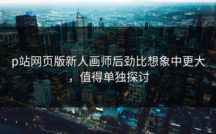 p站网页版新人画师后劲比想象中更大,值得单独探讨-第1张图片-p站助手导航站 | p站搬运工视频库 p站网页版新人画师后劲比想象中更大,值得单独探讨-第1张图片-p站助手导航站 | p站搬运工视频库