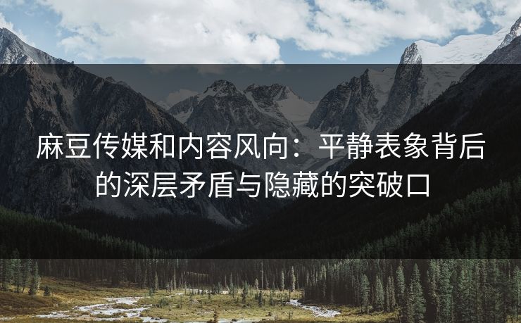 麻豆传媒和内容风向:平静表象背后的深层矛盾与隐藏的突破口-第1张图片-p站助手导航站 | p站搬运工视频库 麻豆传媒和内容风向:平静表象背后的深层矛盾与隐藏的突破口-第1张图片-p站助手导航站 | p站搬运工视频库