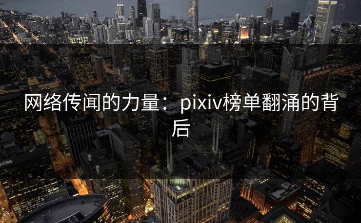 网络传闻的力量:pixiv榜单翻涌的背后-第1张图片-p站助手导航站 | p站搬运工视频库 网络传闻的力量:pixiv榜单翻涌的背后-第1张图片-p站助手导航站 | p站搬运工视频库